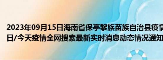 2023年09月15日海南省保亭黎族苗族自治县疫情大数据-今日/今天疫情全网搜索最新实时消息动态情况通知播报