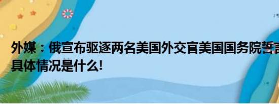 外媒：俄宣布驱逐两名美国外交官美国国务院誓言“报复” 具体情况是什么!