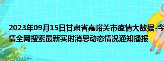 2023年09月15日甘肃省嘉峪关市疫情大数据-今日/今天疫情全网搜索最新实时消息动态情况通知播报