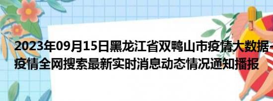 2023年09月15日黑龙江省双鸭山市疫情大数据-今日/今天疫情全网搜索最新实时消息动态情况通知播报