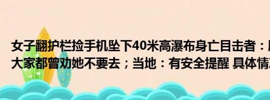 女子翻护栏捡手机坠下40米高瀑布身亡目击者：脚底打滑了大家都曾劝她不要去；当地：有安全提醒 具体情况是什么!