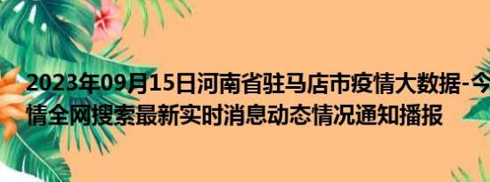 2023年09月15日河南省驻马店市疫情大数据-今日/今天疫情全网搜索最新实时消息动态情况通知播报