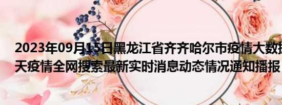 2023年09月15日黑龙江省齐齐哈尔市疫情大数据-今日/今天疫情全网搜索最新实时消息动态情况通知播报