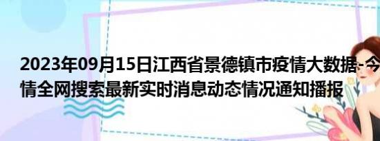 2023年09月15日江西省景德镇市疫情大数据-今日/今天疫情全网搜索最新实时消息动态情况通知播报