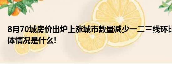 8月70城房价出炉上涨城市数量减少一二三线环比均降价 具体情况是什么!