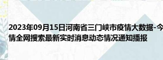 2023年09月15日河南省三门峡市疫情大数据-今日/今天疫情全网搜索最新实时消息动态情况通知播报