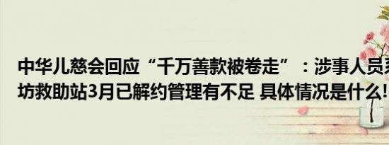 中华儿慈会回应“千万善款被卷走”：涉事人员系志愿者廊坊救助站3月已解约管理有不足 具体情况是什么!