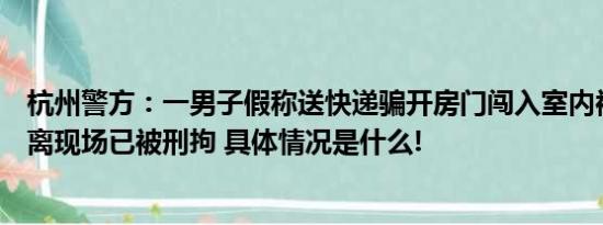 杭州警方：一男子假称送快递骗开房门闯入室内被发现后逃离现场已被刑拘 具体情况是什么!