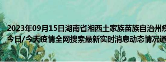 2023年09月15日湖南省湘西土家族苗族自治州疫情大数据-今日/今天疫情全网搜索最新实时消息动态情况通知播报