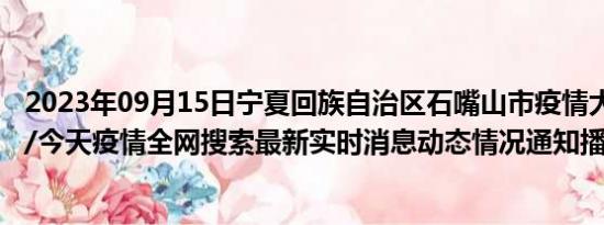 2023年09月15日宁夏回族自治区石嘴山市疫情大数据-今日/今天疫情全网搜索最新实时消息动态情况通知播报