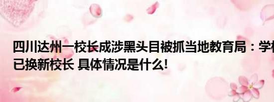 四川达州一校长成涉黑头目被抓当地教育局：学校未受影响已换新校长 具体情况是什么!