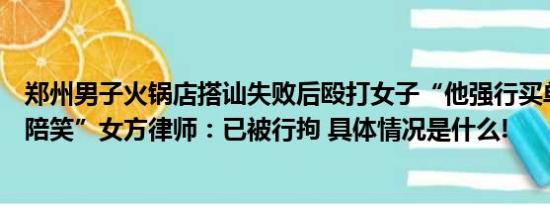 郑州男子火锅店搭讪失败后殴打女子“他强行买单要求陪酒陪笑”女方律师：已被行拘 具体情况是什么!