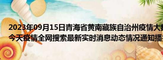 2023年09月15日青海省黄南藏族自治州疫情大数据-今日/今天疫情全网搜索最新实时消息动态情况通知播报