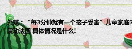 外媒：“每3分钟就有一个孩子受害”儿童家庭内性侵数据震动法国 具体情况是什么!