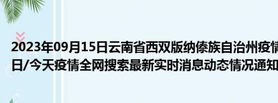 2023年09月15日云南省西双版纳傣族自治州疫情大数据-今日/今天疫情全网搜索最新实时消息动态情况通知播报