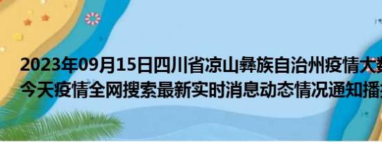 2023年09月15日四川省凉山彝族自治州疫情大数据-今日/今天疫情全网搜索最新实时消息动态情况通知播报