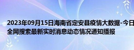 2023年09月15日海南省定安县疫情大数据-今日/今天疫情全网搜索最新实时消息动态情况通知播报