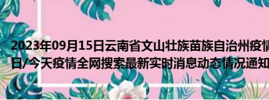 2023年09月15日云南省文山壮族苗族自治州疫情大数据-今日/今天疫情全网搜索最新实时消息动态情况通知播报