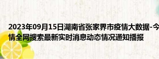 2023年09月15日湖南省张家界市疫情大数据-今日/今天疫情全网搜索最新实时消息动态情况通知播报