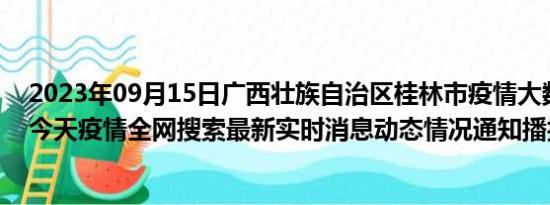 2023年09月15日广西壮族自治区桂林市疫情大数据-今日/今天疫情全网搜索最新实时消息动态情况通知播报