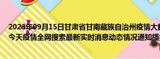 2023年09月15日甘肃省甘南藏族自治州疫情大数据-今日/今天疫情全网搜索最新实时消息动态情况通知播报