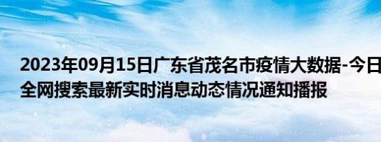 2023年09月15日广东省茂名市疫情大数据-今日/今天疫情全网搜索最新实时消息动态情况通知播报