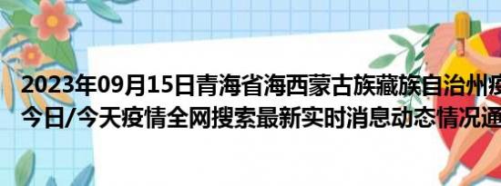 2023年09月15日青海省海西蒙古族藏族自治州疫情大数据-今日/今天疫情全网搜索最新实时消息动态情况通知播报