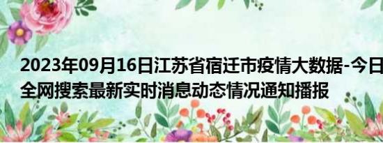 2023年09月16日江苏省宿迁市疫情大数据-今日/今天疫情全网搜索最新实时消息动态情况通知播报