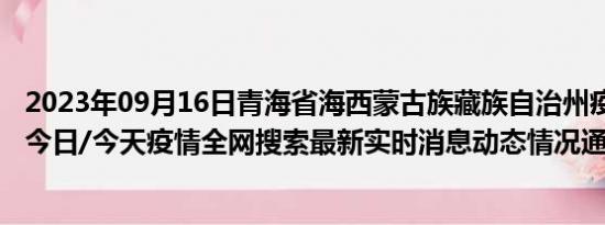 2023年09月16日青海省海西蒙古族藏族自治州疫情大数据-今日/今天疫情全网搜索最新实时消息动态情况通知播报