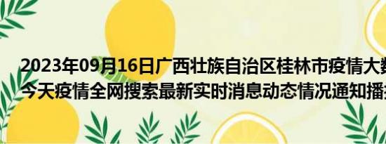 2023年09月16日广西壮族自治区桂林市疫情大数据-今日/今天疫情全网搜索最新实时消息动态情况通知播报