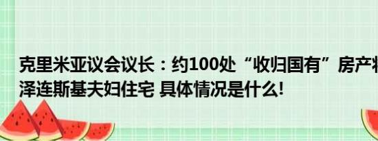 克里米亚议会议长：约100处“收归国有”房产将出售包括泽连斯基夫妇住宅 具体情况是什么!