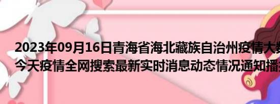 2023年09月16日青海省海北藏族自治州疫情大数据-今日/今天疫情全网搜索最新实时消息动态情况通知播报