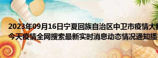 2023年09月16日宁夏回族自治区中卫市疫情大数据-今日/今天疫情全网搜索最新实时消息动态情况通知播报