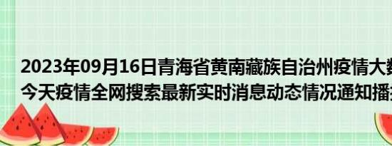 2023年09月16日青海省黄南藏族自治州疫情大数据-今日/今天疫情全网搜索最新实时消息动态情况通知播报