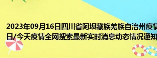 2023年09月16日四川省阿坝藏族羌族自治州疫情大数据-今日/今天疫情全网搜索最新实时消息动态情况通知播报