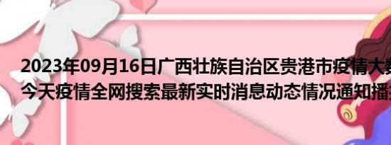 2023年09月16日广西壮族自治区贵港市疫情大数据-今日/今天疫情全网搜索最新实时消息动态情况通知播报