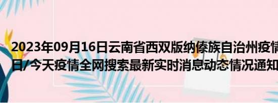 2023年09月16日云南省西双版纳傣族自治州疫情大数据-今日/今天疫情全网搜索最新实时消息动态情况通知播报