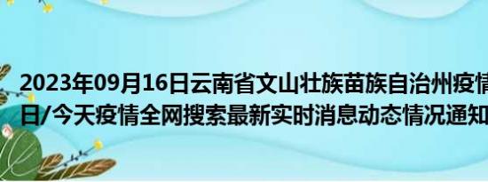 2023年09月16日云南省文山壮族苗族自治州疫情大数据-今日/今天疫情全网搜索最新实时消息动态情况通知播报