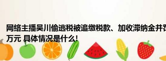 网络主播吴川偷逃税被追缴税款、加收滞纳金并罚款超1359万元 具体情况是什么!
