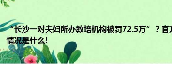 “长沙一对夫妇所办教培机构被罚72.5万”？官方回应 具体情况是什么!