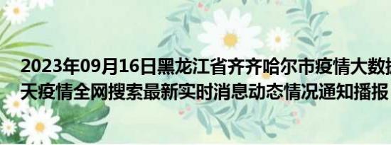 2023年09月16日黑龙江省齐齐哈尔市疫情大数据-今日/今天疫情全网搜索最新实时消息动态情况通知播报