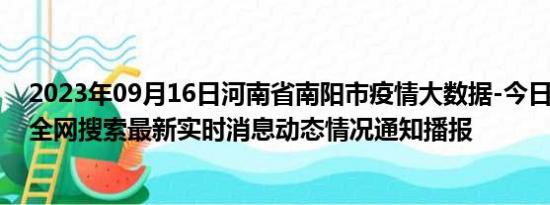 2023年09月16日河南省南阳市疫情大数据-今日/今天疫情全网搜索最新实时消息动态情况通知播报