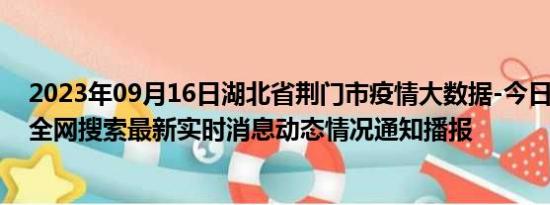 2023年09月16日湖北省荆门市疫情大数据-今日/今天疫情全网搜索最新实时消息动态情况通知播报