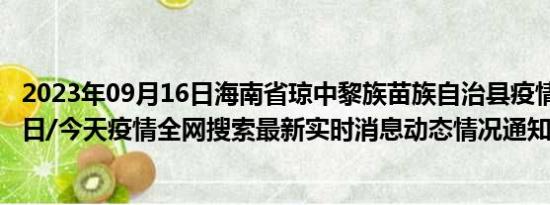 2023年09月16日海南省琼中黎族苗族自治县疫情大数据-今日/今天疫情全网搜索最新实时消息动态情况通知播报