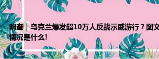 明查｜乌克兰爆发超10万人反战示威游行？图文不符 具体情况是什么!