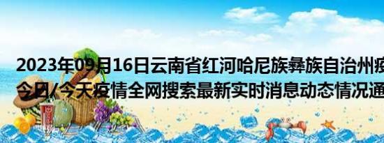 2023年09月16日云南省红河哈尼族彝族自治州疫情大数据-今日/今天疫情全网搜索最新实时消息动态情况通知播报