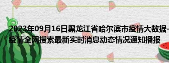 2023年09月16日黑龙江省哈尔滨市疫情大数据-今日/今天疫情全网搜索最新实时消息动态情况通知播报