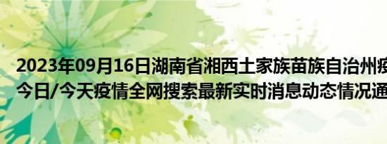 2023年09月16日湖南省湘西土家族苗族自治州疫情大数据-今日/今天疫情全网搜索最新实时消息动态情况通知播报