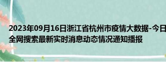 2023年09月16日浙江省杭州市疫情大数据-今日/今天疫情全网搜索最新实时消息动态情况通知播报