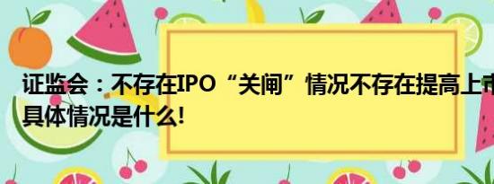 证监会：不存在IPO“关闸”情况不存在提高上市门槛情形 具体情况是什么!